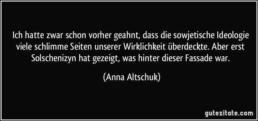 Ich hatte zwar schon vorher geahnt, dass die sowjetische Ideologie viele schlimme Seiten unserer Wirklichkeit überdeckte. Aber erst Solschenizyn hat gezeigt, was hinter dieser Fassade war. (Anna Altschuk)