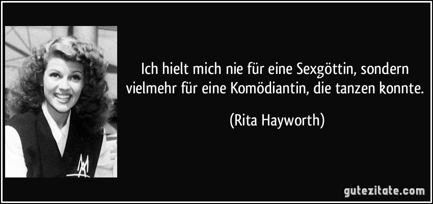 Ich hielt mich nie für eine Sexgöttin, sondern vielmehr für eine Komödiantin, die tanzen konnte. (Rita Hayworth)