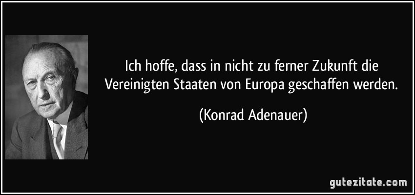 Ich hoffe, dass in nicht zu ferner Zukunft die Vereinigten Staaten von Europa geschaffen werden. (Konrad Adenauer)