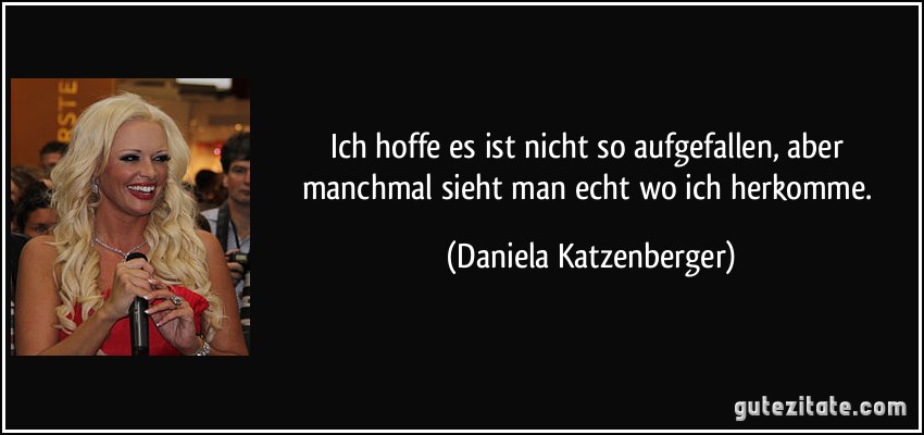 Ich hoffe es ist nicht so aufgefallen, aber manchmal sieht man echt wo ich herkomme. (Daniela Katzenberger)