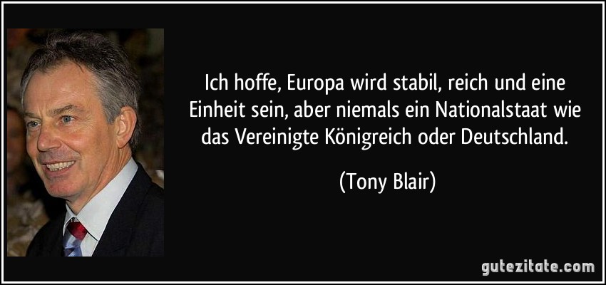 Ich hoffe, Europa wird stabil, reich und eine Einheit sein, aber niemals ein Nationalstaat wie das Vereinigte Königreich oder Deutschland. (Tony Blair)