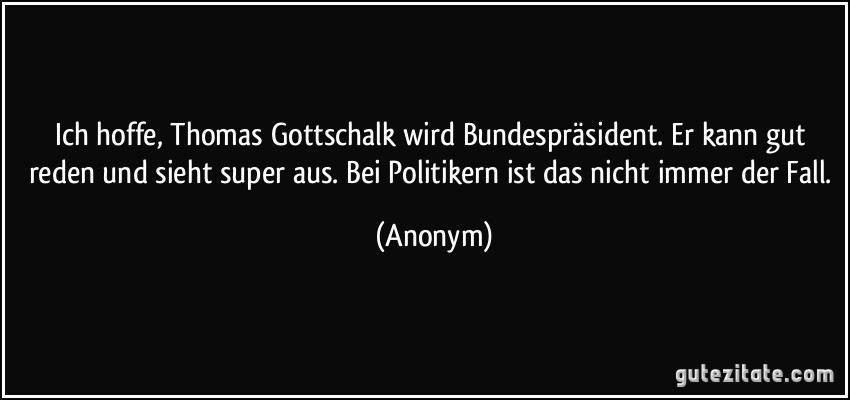 Ich hoffe, Thomas Gottschalk wird Bundespräsident. Er kann gut reden und sieht super aus. Bei Politikern ist das nicht immer der Fall. (Anonym)