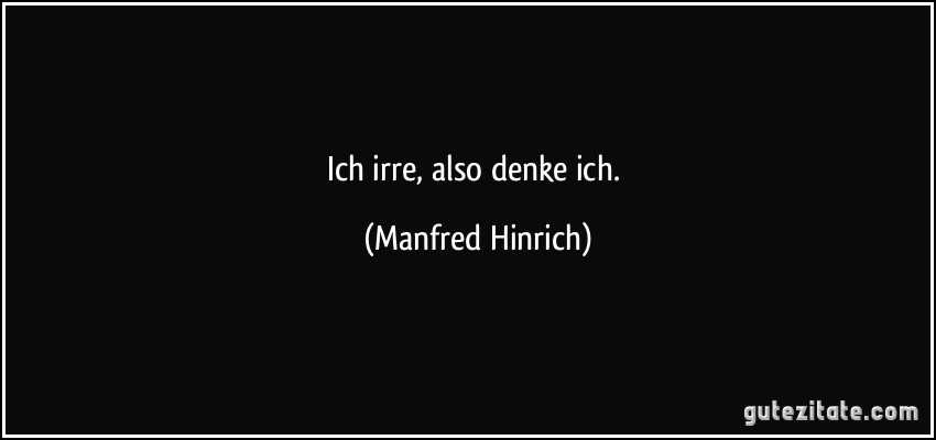 Ich irre, also denke ich. (Manfred Hinrich)