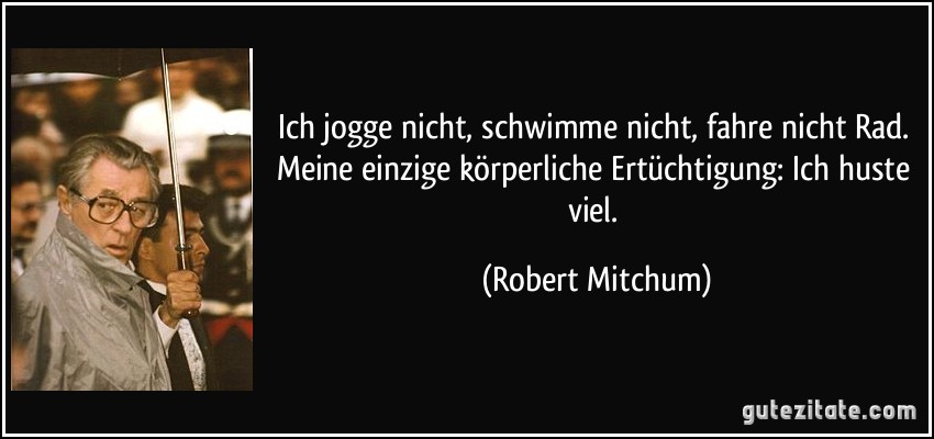 Ich jogge nicht, schwimme nicht, fahre nicht Rad. Meine einzige körperliche Ertüchtigung: Ich huste viel. (Robert Mitchum)