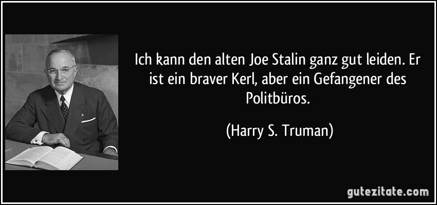Ich kann den alten Joe Stalin ganz gut leiden. Er ist ein braver Kerl, aber ein Gefangener des Politbüros. (Harry S. Truman)