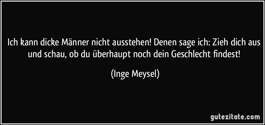 Ich kann dicke Männer nicht ausstehen! Denen sage ich: Zieh dich aus und schau, ob du überhaupt noch dein Geschlecht findest! (Inge Meysel)