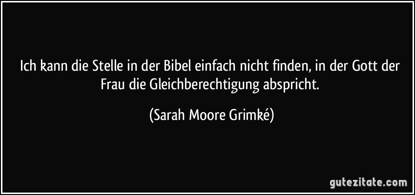Ich kann die Stelle in der Bibel einfach nicht finden, in der Gott der Frau die Gleichberechtigung abspricht. (Sarah Moore Grimké)
