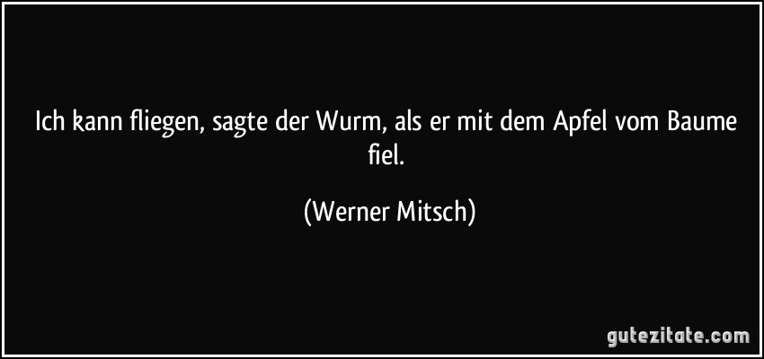 Ich kann fliegen, sagte der Wurm, als er mit dem Apfel vom Baume fiel. (Werner Mitsch)