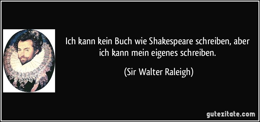 Ich kann kein Buch wie Shakespeare schreiben, aber ich kann mein eigenes schreiben. (Sir Walter Raleigh)