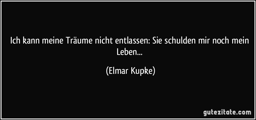 Ich kann meine Träume nicht entlassen: Sie schulden mir noch mein Leben... (Elmar Kupke)