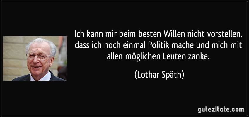 Ich kann mir beim besten Willen nicht vorstellen, dass ich noch einmal Politik mache und mich mit allen möglichen Leuten zanke. (Lothar Späth)