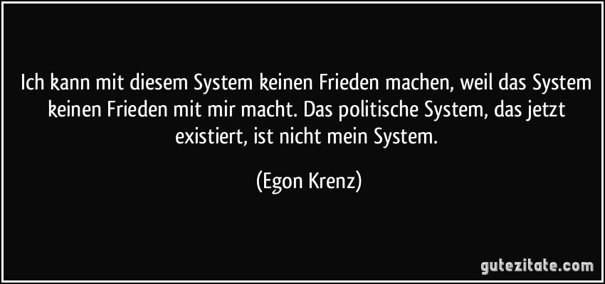 Ich kann mit diesem System keinen Frieden machen, weil das System keinen Frieden mit mir macht. Das politische System, das jetzt existiert, ist nicht mein System. (Egon Krenz)