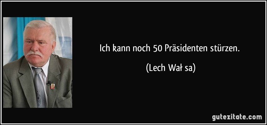 Ich kann noch 50 Präsidenten stürzen. (Lech Wałęsa)