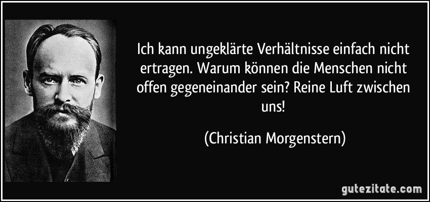 Ich kann ungeklärte Verhältnisse einfach nicht ertragen. Warum können die Menschen nicht offen gegeneinander sein? Reine Luft zwischen uns! (Christian Morgenstern)