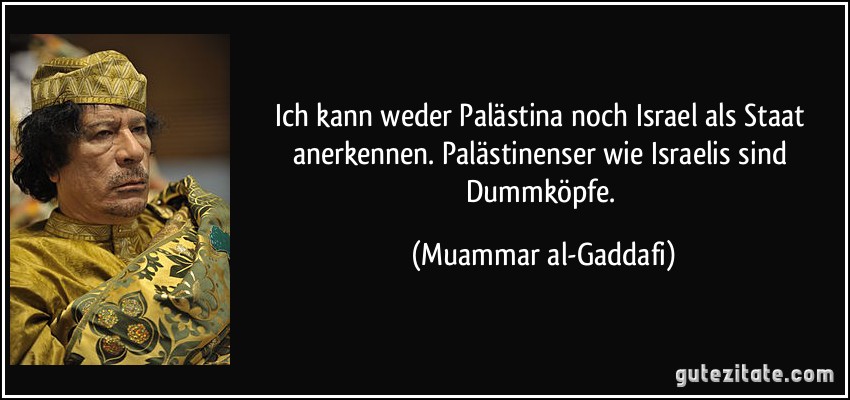 Ich kann weder Palästina noch Israel als Staat anerkennen. Palästinenser wie Israelis sind Dummköpfe. (Muammar al-Gaddafi)