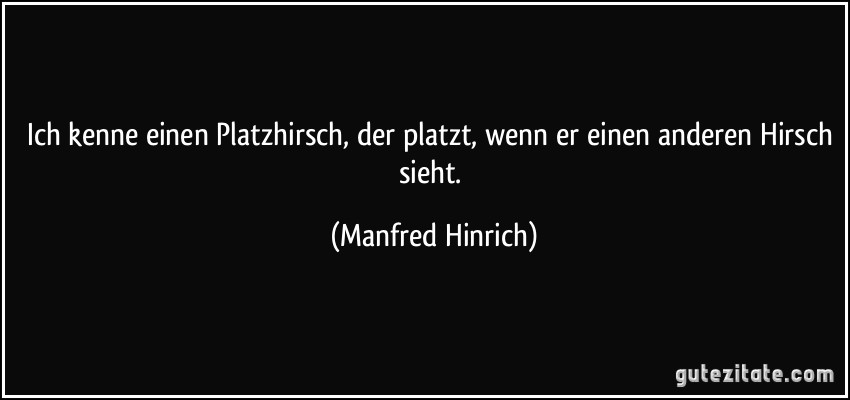 Ich kenne einen Platzhirsch, der platzt, wenn er einen anderen Hirsch sieht. (Manfred Hinrich)