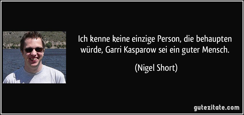 Ich kenne keine einzige Person, die behaupten würde, Garri Kasparow sei ein guter Mensch. (Nigel Short)