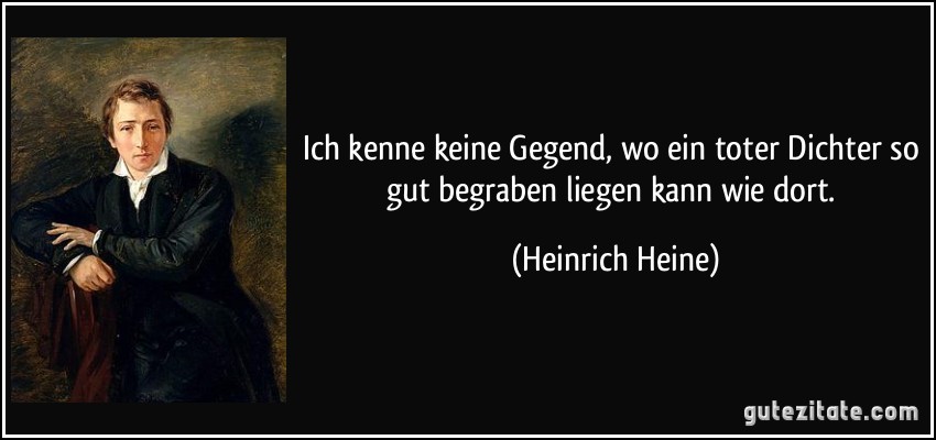 Ich kenne keine Gegend, wo ein toter Dichter so gut begraben liegen kann wie dort. (Heinrich Heine)