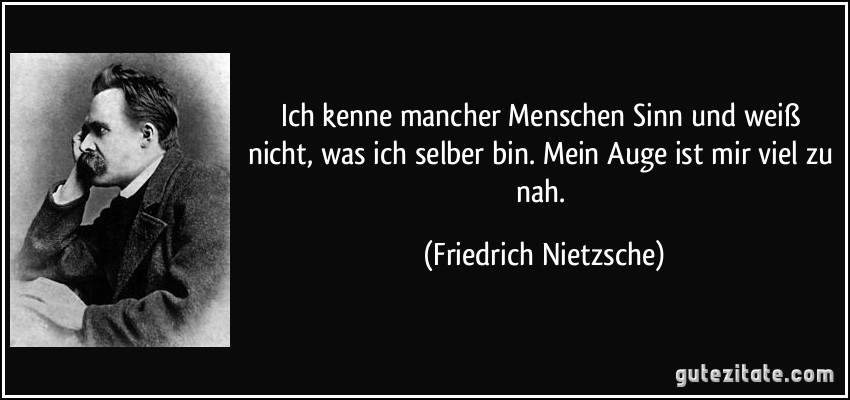 Ich kenne mancher Menschen Sinn und weiß nicht, was ich selber bin. Mein Auge ist mir viel zu nah. (Friedrich Nietzsche)