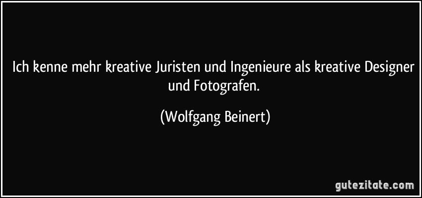 Ich kenne mehr kreative Juristen und Ingenieure als kreative Designer und Fotografen. (Wolfgang Beinert)