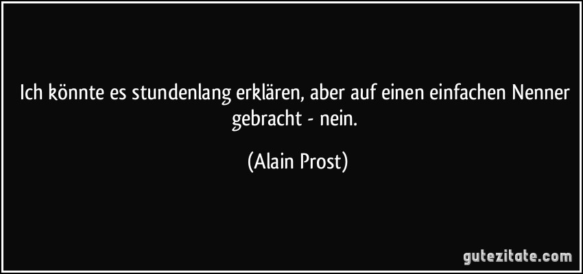 Ich könnte es stundenlang erklären, aber auf einen einfachen Nenner gebracht - nein. (Alain Prost)