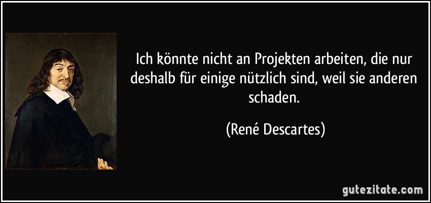 Ich könnte nicht an Projekten arbeiten, die nur deshalb für einige nützlich sind, weil sie anderen schaden. (René Descartes)