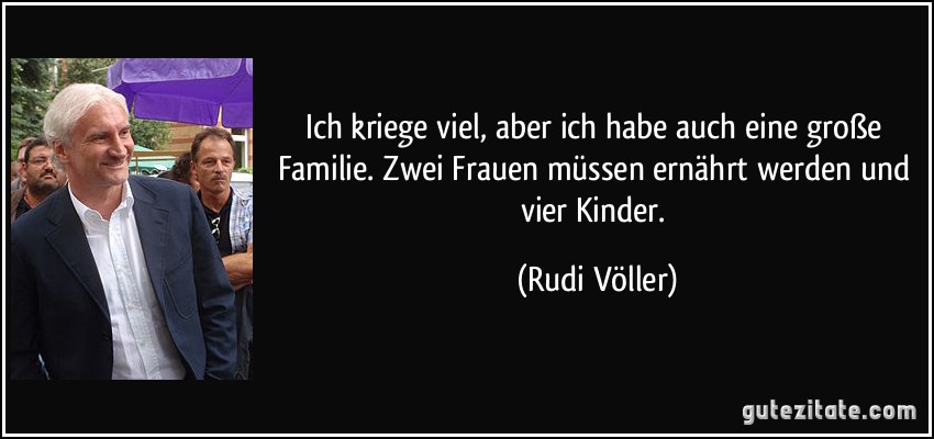Ich kriege viel, aber ich habe auch eine große Familie. Zwei Frauen müssen ernährt werden und vier Kinder. (Rudi Völler)