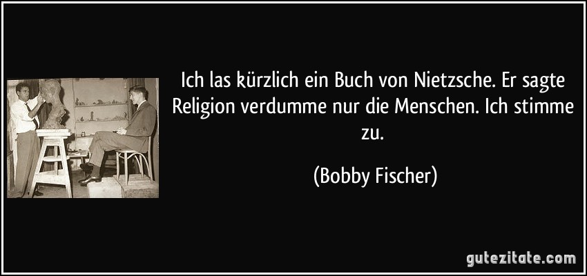 Ich las kürzlich ein Buch von Nietzsche. Er sagte Religion verdumme nur die Menschen. Ich stimme zu. (Bobby Fischer)