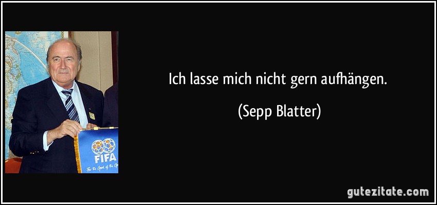 Ich lasse mich nicht gern aufhängen. (Sepp Blatter)