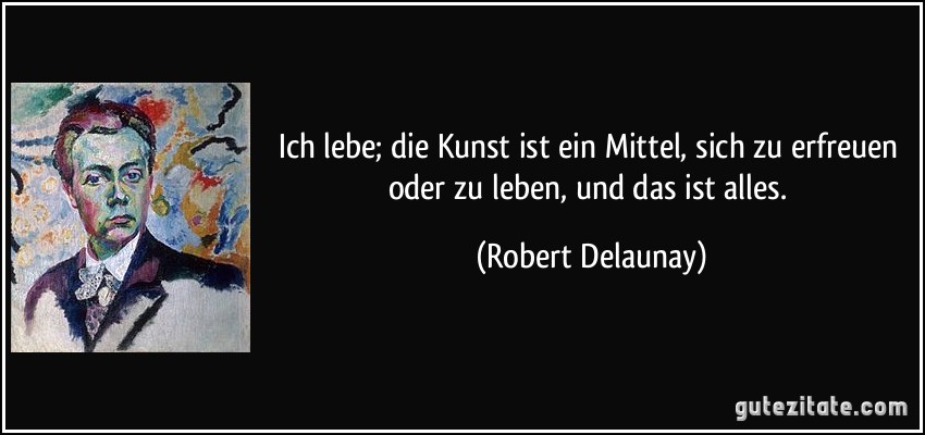 Ich lebe; die Kunst ist ein Mittel, sich zu erfreuen oder zu leben, und das ist alles. (Robert Delaunay)