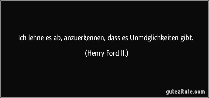 Ich lehne es ab, anzuerkennen, dass es Unmöglichkeiten gibt. (Henry Ford II.)