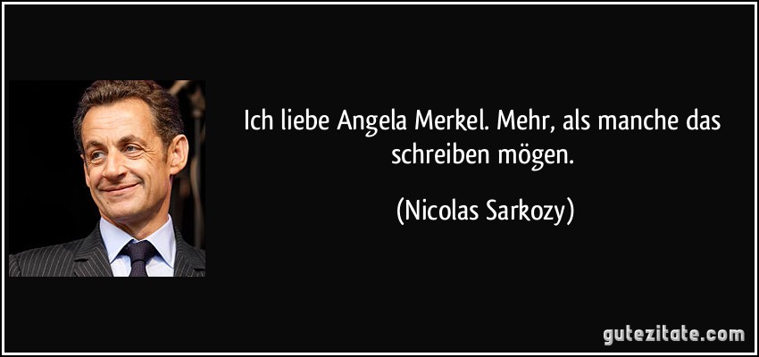 Ich liebe Angela Merkel. Mehr, als manche das schreiben mögen. (Nicolas Sarkozy)