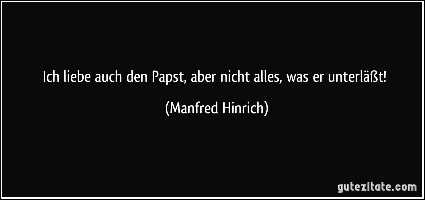 Ich liebe auch den Papst, aber nicht alles, was er unterläßt! (Manfred Hinrich)