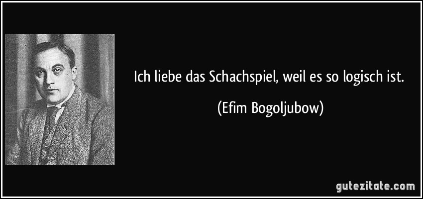 Ich liebe das Schachspiel, weil es so logisch ist. (Efim Bogoljubow)