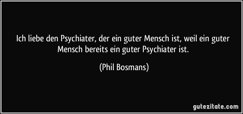Ich liebe den Psychiater, der ein guter Mensch ist, weil ein guter Mensch bereits ein guter Psychiater ist. (Phil Bosmans) Ich liebe den Psychiater, der ein guter Mensch ist, weil ein guter Mensch bereits ein guter Psychiater ist. (Phil Bosmans)