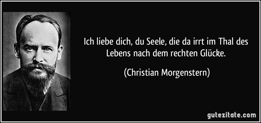 Ich liebe dich, du Seele, die da irrt / im Thal des Lebens nach dem rechten Glücke. (Christian Morgenstern)