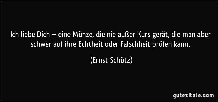 Ich liebe Dich – eine Münze, die nie außer Kurs gerät, die man aber schwer auf ihre Echtheit oder Falschheit prüfen kann. (Ernst Schütz)