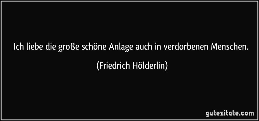 Ich liebe die große schöne Anlage auch in verdorbenen Menschen. (Friedrich Hölderlin)