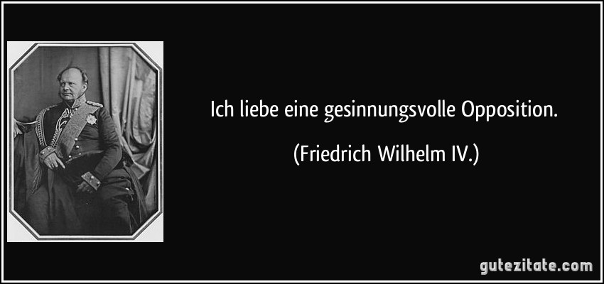 Ich liebe eine gesinnungsvolle Opposition. (Friedrich Wilhelm IV.)