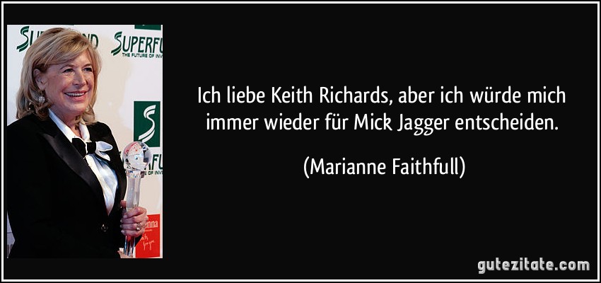 Ich liebe Keith Richards, aber ich würde mich immer wieder für Mick Jagger entscheiden. (Marianne Faithfull)
