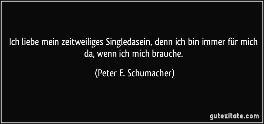 Ich liebe mein zeitweiliges Singledasein, denn ich bin immer für mich da, wenn ich mich brauche. (Peter E. Schumacher)