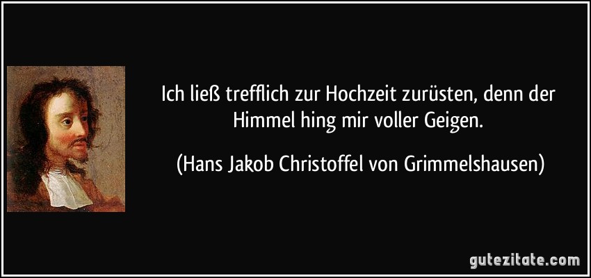 Ich ließ trefflich zur Hochzeit zurüsten, denn der Himmel hing mir voller Geigen. (Hans Jakob Christoffel von Grimmelshausen)