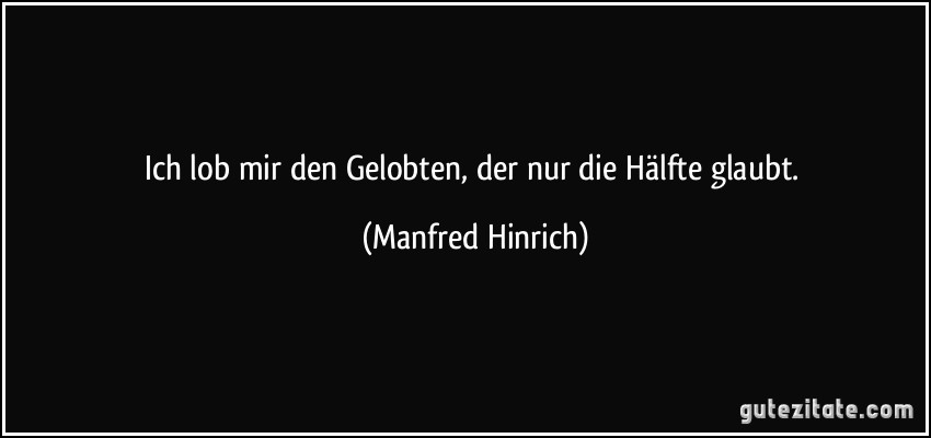 Ich lob mir den Gelobten, der nur die Hälfte glaubt. (Manfred Hinrich)