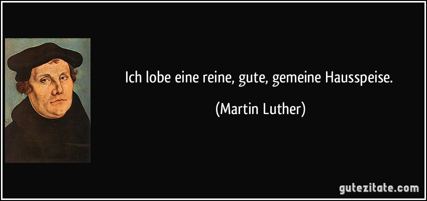 Ich lobe eine reine, gute, gemeine Hausspeise. (Martin Luther)