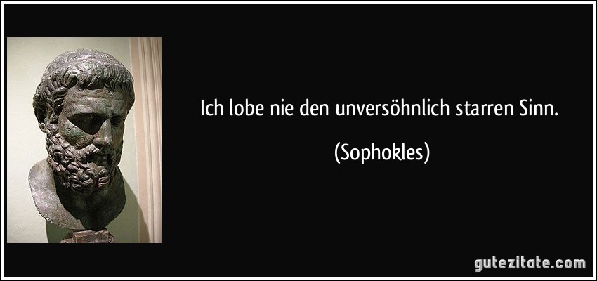 Ich lobe nie den unversöhnlich starren Sinn. (Sophokles)