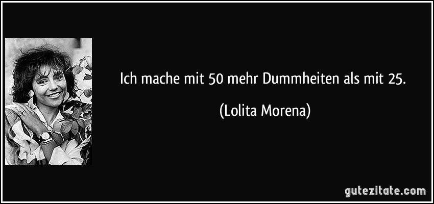 Ich mache mit 50 mehr Dummheiten als mit 25. (Lolita Morena)