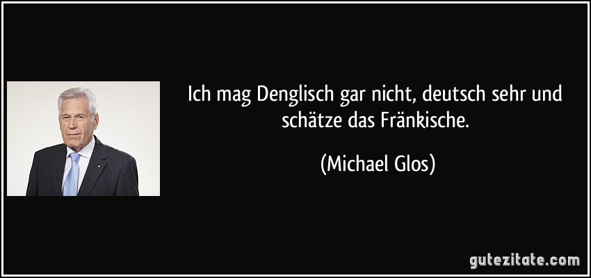 Ich mag Denglisch gar nicht, deutsch sehr und schätze das Fränkische. (Michael Glos)