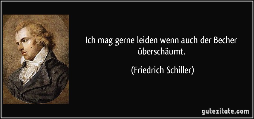 Ich mag gerne leiden wenn auch der Becher überschäumt. (Friedrich Schiller)