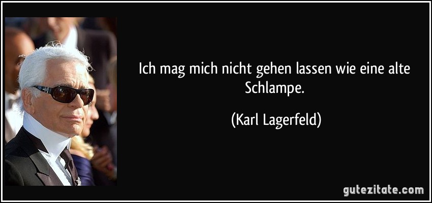 Ich mag mich nicht gehen lassen wie eine alte Schlampe. (Karl Lagerfeld)