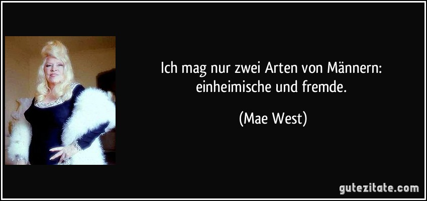 Ich mag nur zwei Arten von Männern: einheimische und fremde. (Mae West)
